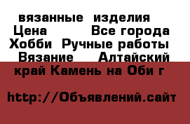 вязанные  изделия  › Цена ­ 100 - Все города Хобби. Ручные работы » Вязание   . Алтайский край,Камень-на-Оби г.